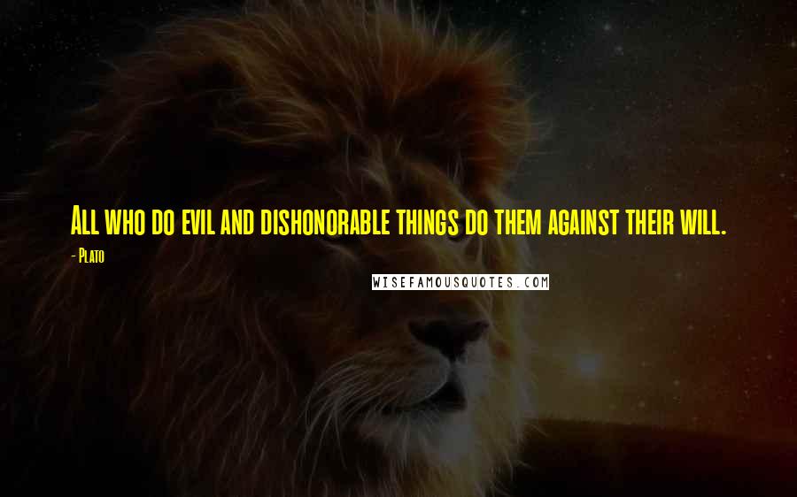 Plato Quotes: All who do evil and dishonorable things do them against their will.