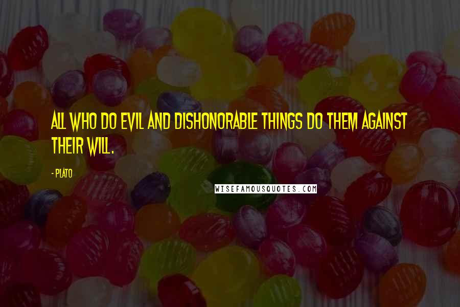 Plato Quotes: All who do evil and dishonorable things do them against their will.