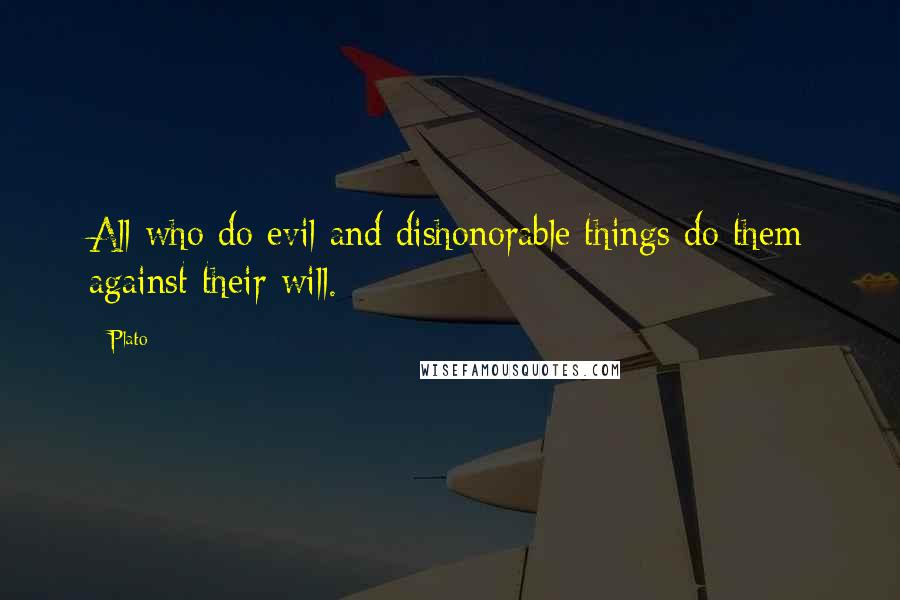 Plato Quotes: All who do evil and dishonorable things do them against their will.