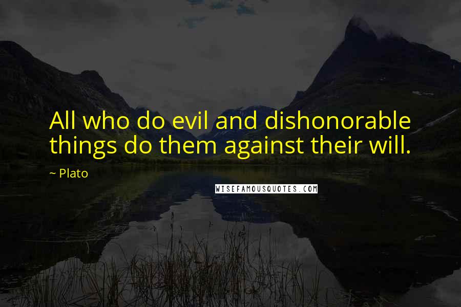 Plato Quotes: All who do evil and dishonorable things do them against their will.