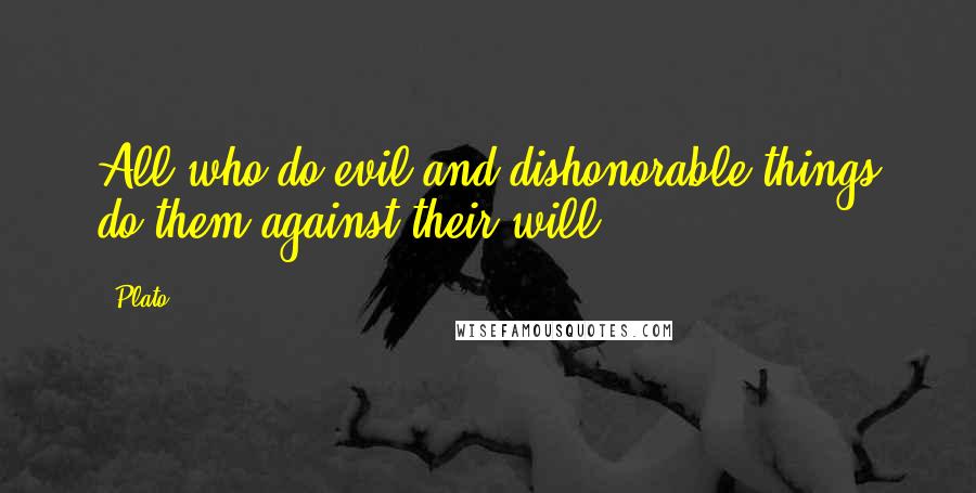 Plato Quotes: All who do evil and dishonorable things do them against their will.