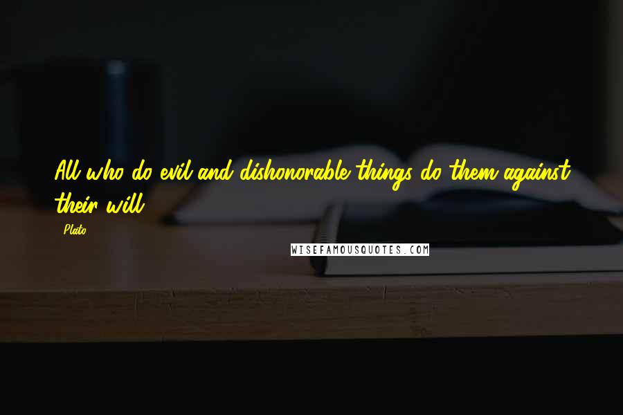 Plato Quotes: All who do evil and dishonorable things do them against their will.