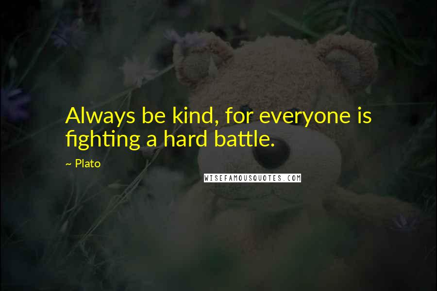 Plato Quotes: Always be kind, for everyone is fighting a hard battle.