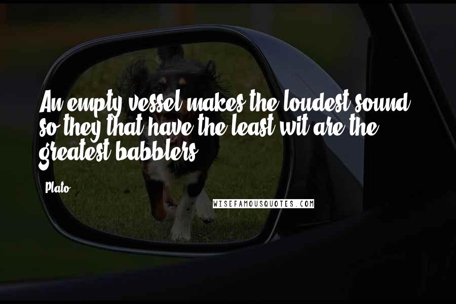 Plato Quotes: An empty vessel makes the loudest sound, so they that have the least wit are the greatest babblers.