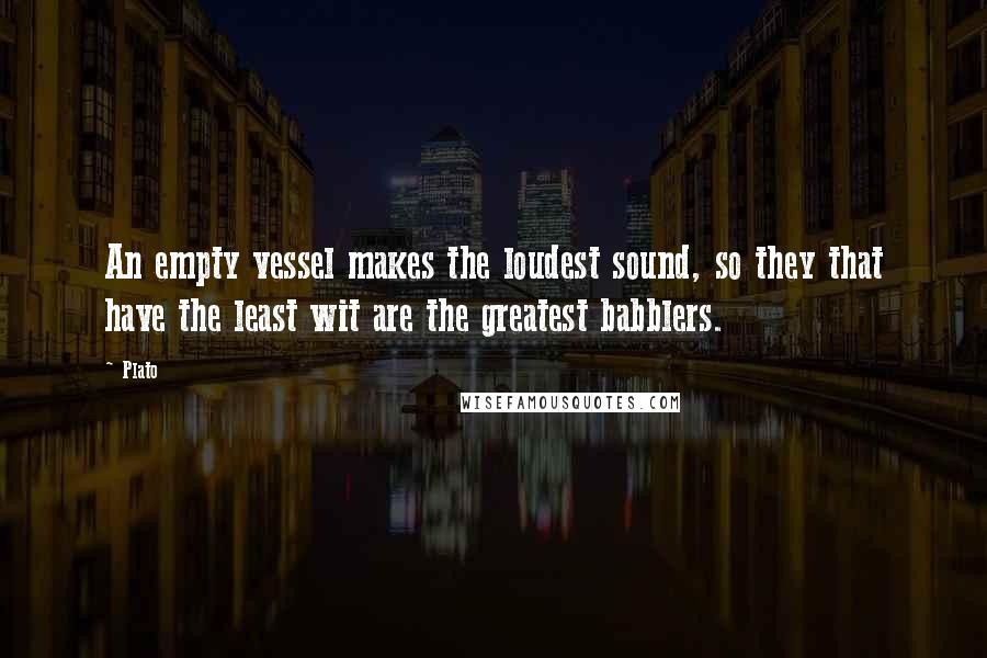 Plato Quotes: An empty vessel makes the loudest sound, so they that have the least wit are the greatest babblers.