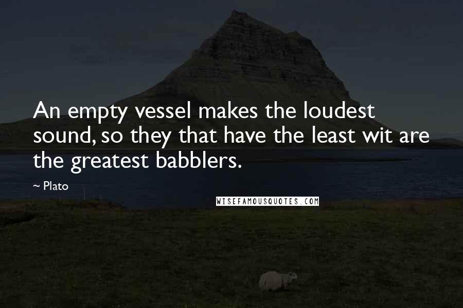 Plato Quotes: An empty vessel makes the loudest sound, so they that have the least wit are the greatest babblers.