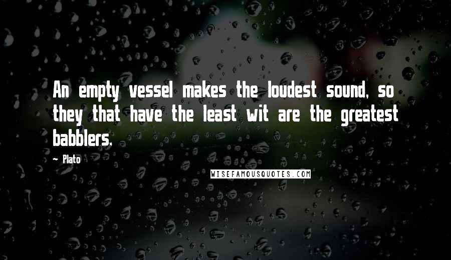 Plato Quotes: An empty vessel makes the loudest sound, so they that have the least wit are the greatest babblers.