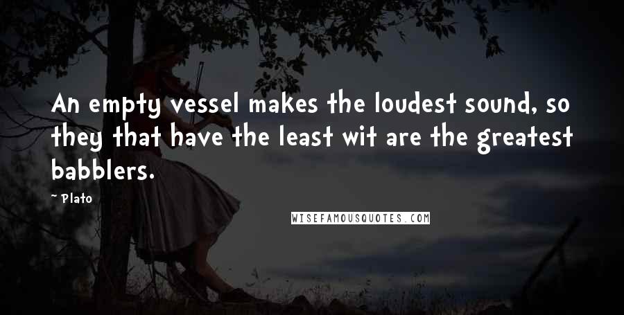 Plato Quotes: An empty vessel makes the loudest sound, so they that have the least wit are the greatest babblers.