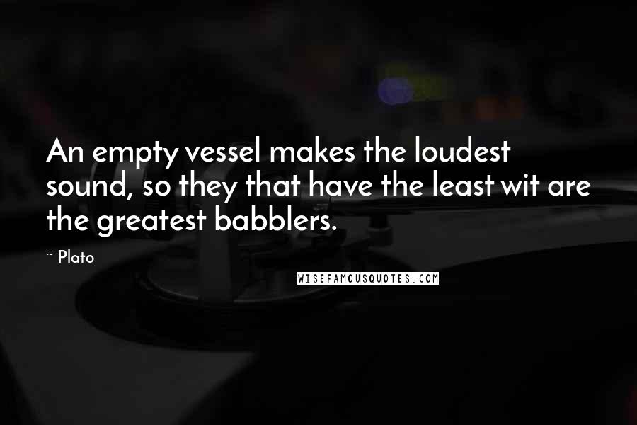 Plato Quotes: An empty vessel makes the loudest sound, so they that have the least wit are the greatest babblers.
