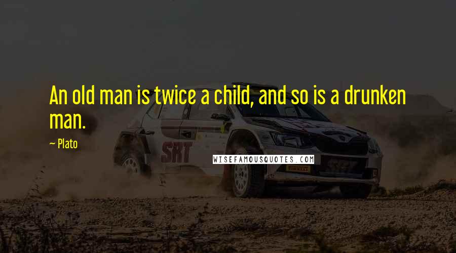 Plato Quotes: An old man is twice a child, and so is a drunken man.