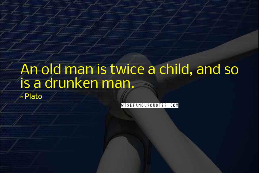Plato Quotes: An old man is twice a child, and so is a drunken man.