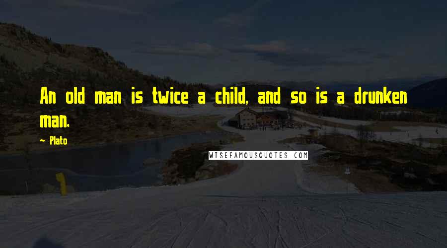 Plato Quotes: An old man is twice a child, and so is a drunken man.