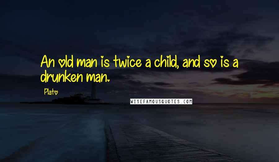 Plato Quotes: An old man is twice a child, and so is a drunken man.