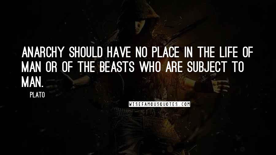 Plato Quotes: anarchy should have no place in the life of man or of the beasts who are subject to man.