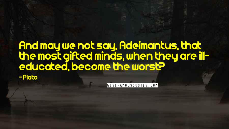 Plato Quotes: And may we not say, Adeimantus, that the most gifted minds, when they are ill- educated, become the worst?