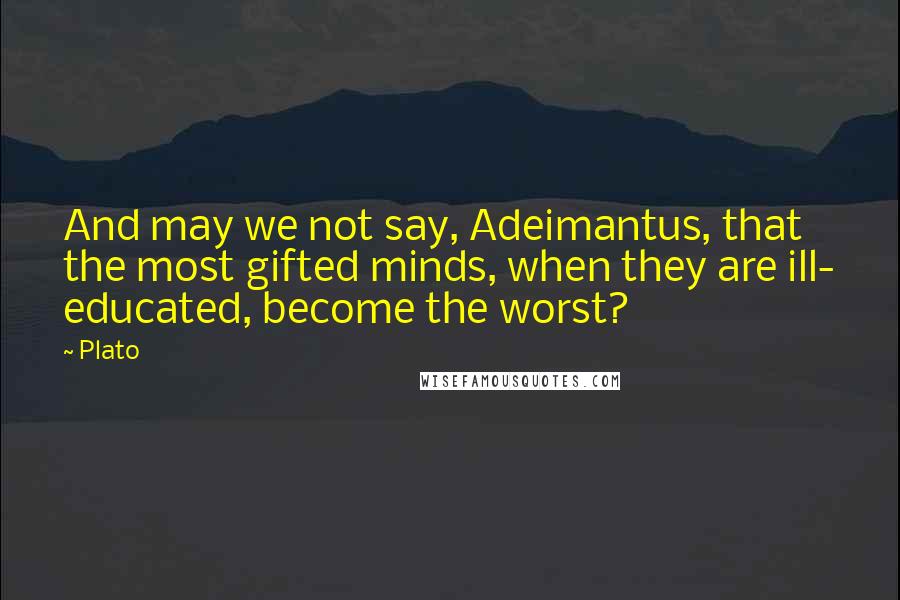 Plato Quotes: And may we not say, Adeimantus, that the most gifted minds, when they are ill- educated, become the worst?