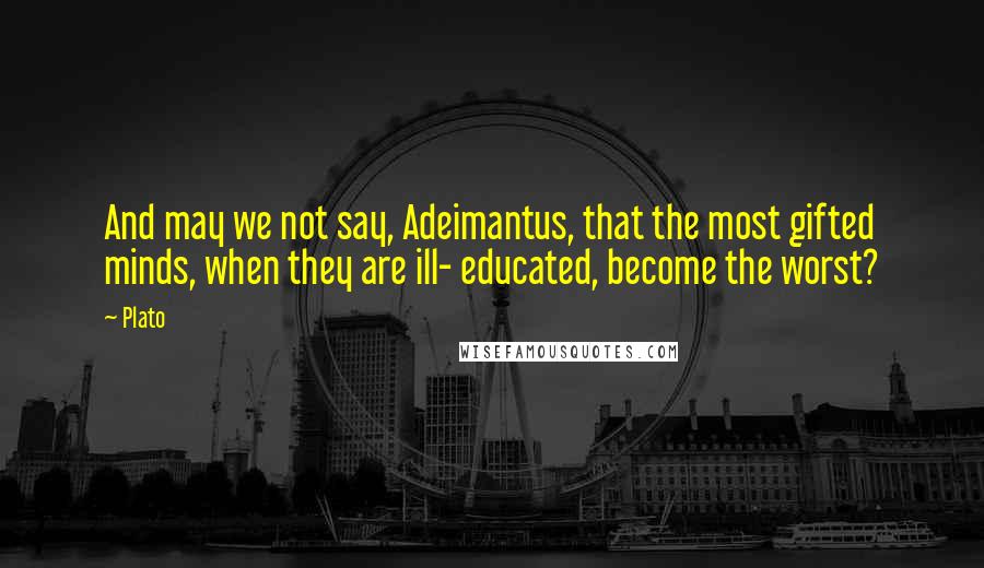 Plato Quotes: And may we not say, Adeimantus, that the most gifted minds, when they are ill- educated, become the worst?