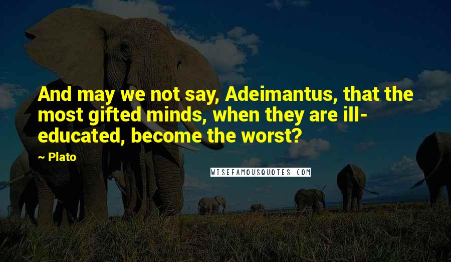 Plato Quotes: And may we not say, Adeimantus, that the most gifted minds, when they are ill- educated, become the worst?