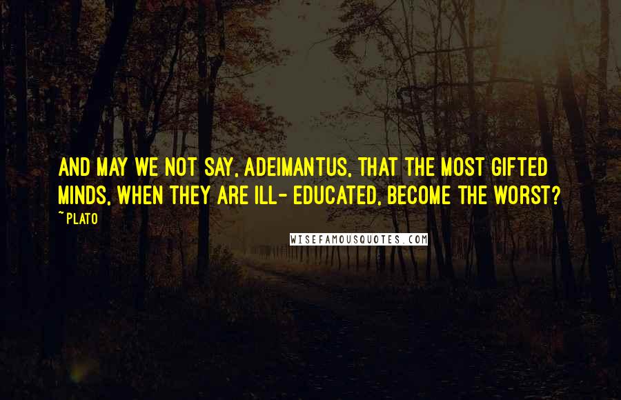 Plato Quotes: And may we not say, Adeimantus, that the most gifted minds, when they are ill- educated, become the worst?