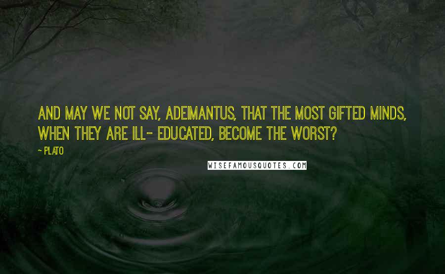 Plato Quotes: And may we not say, Adeimantus, that the most gifted minds, when they are ill- educated, become the worst?