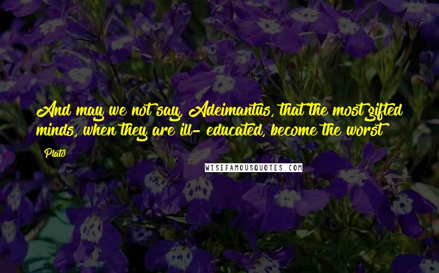 Plato Quotes: And may we not say, Adeimantus, that the most gifted minds, when they are ill- educated, become the worst?