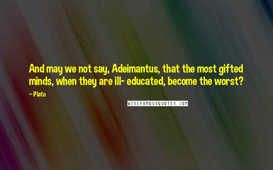 Plato Quotes: And may we not say, Adeimantus, that the most gifted minds, when they are ill- educated, become the worst?