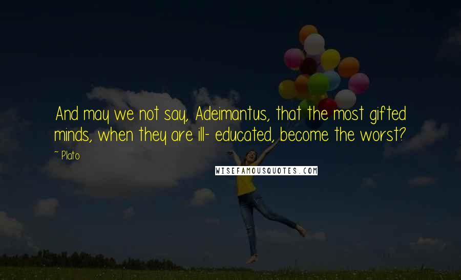 Plato Quotes: And may we not say, Adeimantus, that the most gifted minds, when they are ill- educated, become the worst?