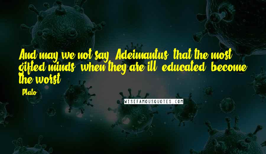 Plato Quotes: And may we not say, Adeimantus, that the most gifted minds, when they are ill- educated, become the worst?