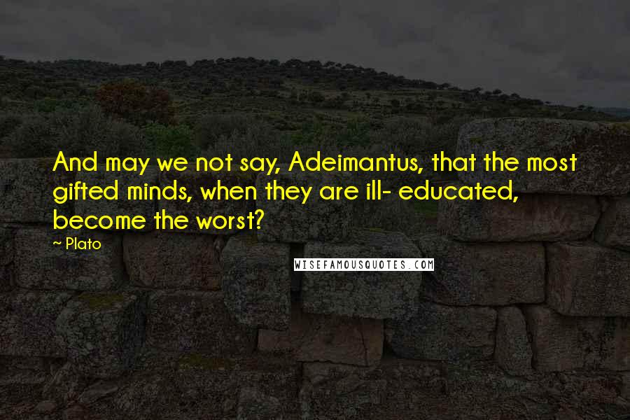 Plato Quotes: And may we not say, Adeimantus, that the most gifted minds, when they are ill- educated, become the worst?