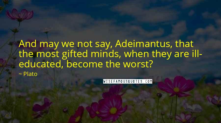 Plato Quotes: And may we not say, Adeimantus, that the most gifted minds, when they are ill- educated, become the worst?