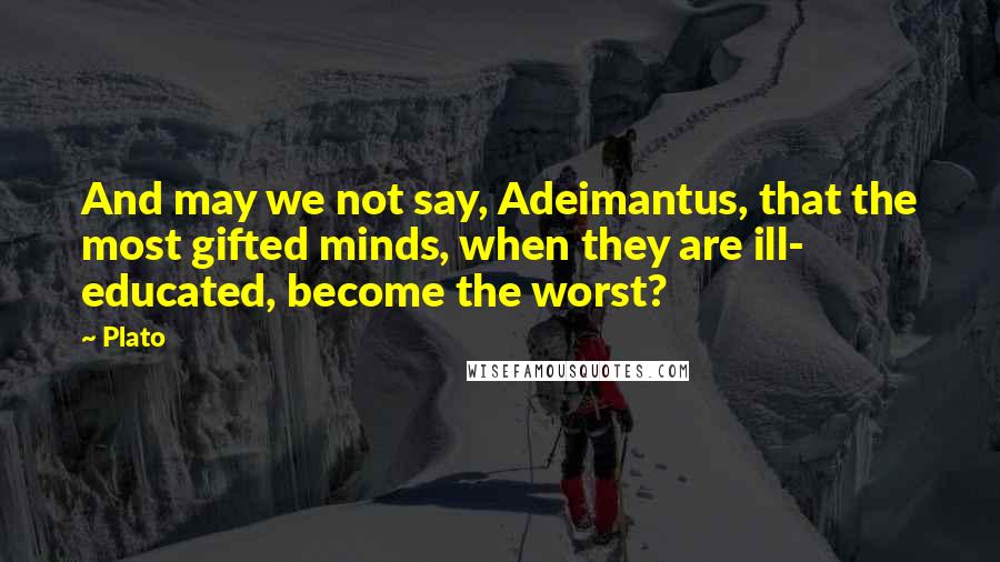 Plato Quotes: And may we not say, Adeimantus, that the most gifted minds, when they are ill- educated, become the worst?