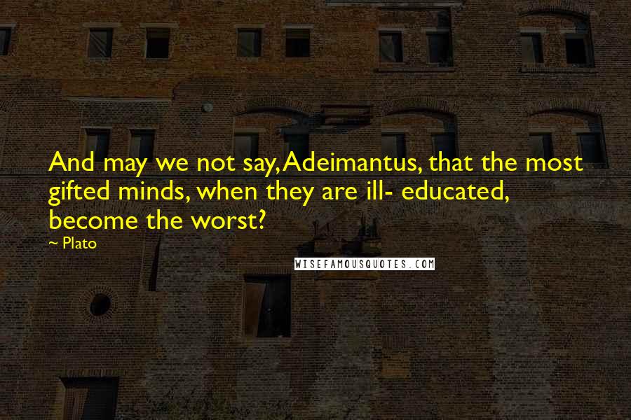 Plato Quotes: And may we not say, Adeimantus, that the most gifted minds, when they are ill- educated, become the worst?