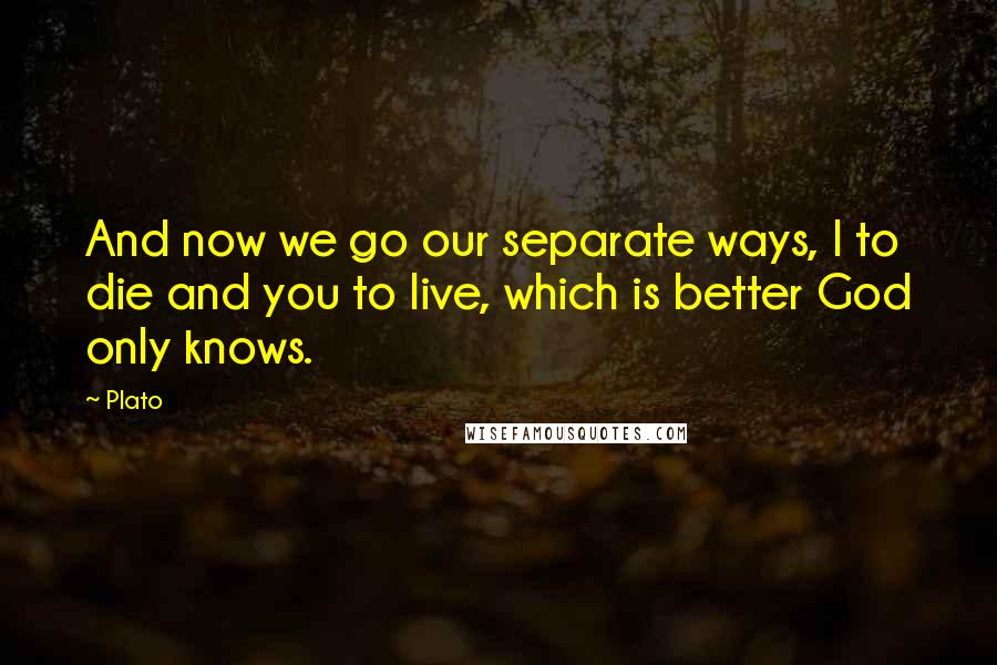 Plato Quotes: And now we go our separate ways, I to die and you to live, which is better God only knows.