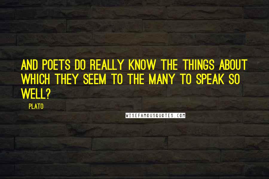 Plato Quotes: And poets do really know the things about which they seem to the many to speak so well?