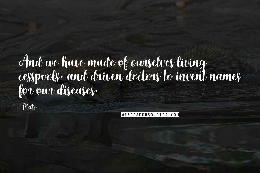 Plato Quotes: And we have made of ourselves living cesspools, and driven doctors to invent names for our diseases.