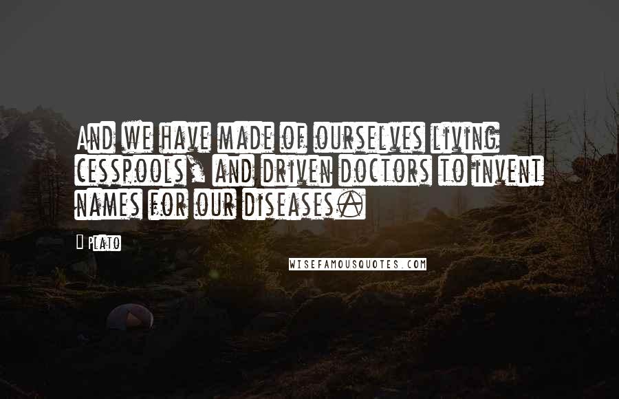 Plato Quotes: And we have made of ourselves living cesspools, and driven doctors to invent names for our diseases.