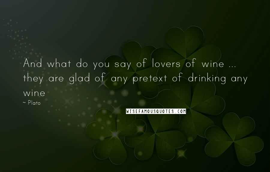 Plato Quotes: And what do you say of lovers of wine ... they are glad of any pretext of drinking any wine