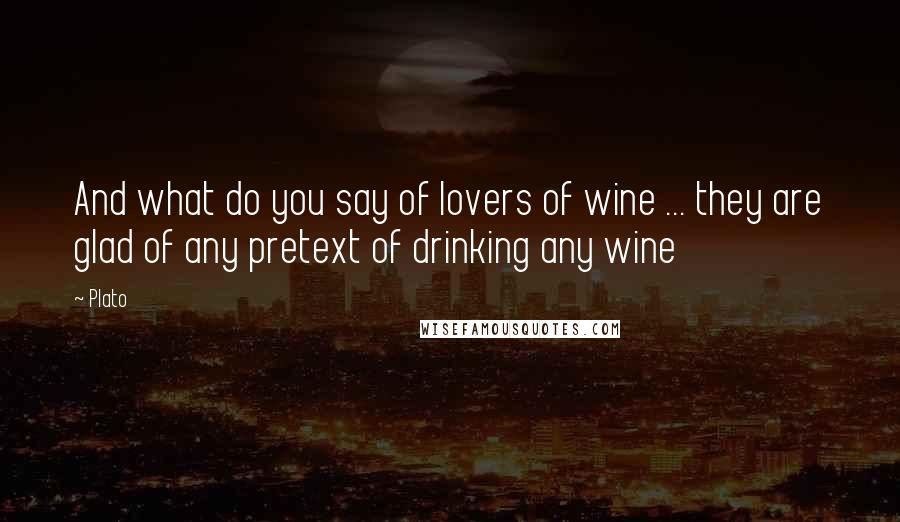 Plato Quotes: And what do you say of lovers of wine ... they are glad of any pretext of drinking any wine