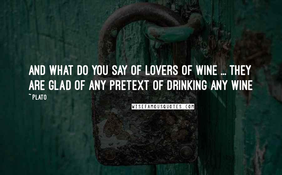 Plato Quotes: And what do you say of lovers of wine ... they are glad of any pretext of drinking any wine