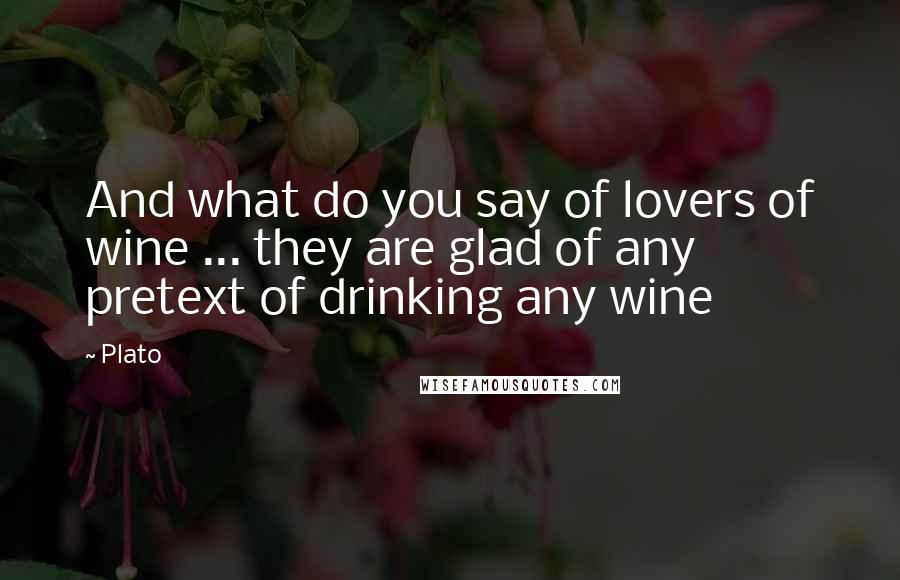 Plato Quotes: And what do you say of lovers of wine ... they are glad of any pretext of drinking any wine