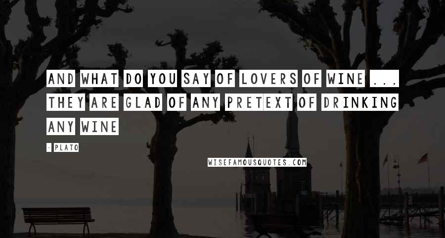 Plato Quotes: And what do you say of lovers of wine ... they are glad of any pretext of drinking any wine