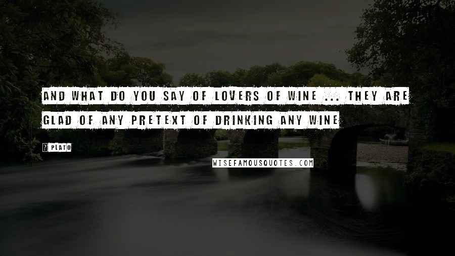 Plato Quotes: And what do you say of lovers of wine ... they are glad of any pretext of drinking any wine