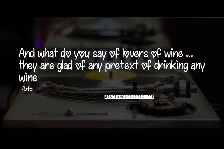 Plato Quotes: And what do you say of lovers of wine ... they are glad of any pretext of drinking any wine