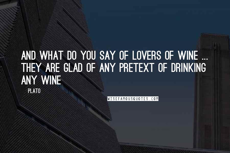 Plato Quotes: And what do you say of lovers of wine ... they are glad of any pretext of drinking any wine