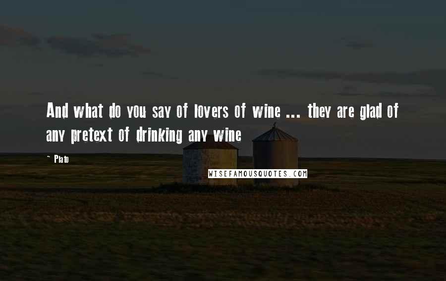 Plato Quotes: And what do you say of lovers of wine ... they are glad of any pretext of drinking any wine