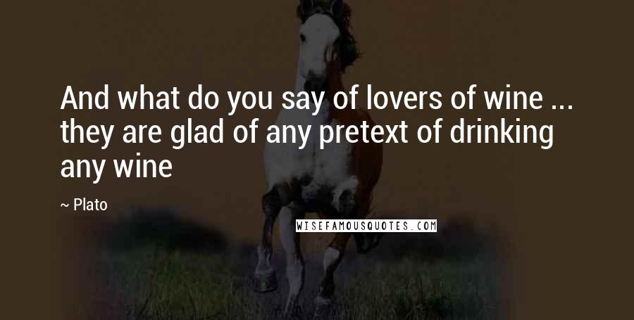 Plato Quotes: And what do you say of lovers of wine ... they are glad of any pretext of drinking any wine