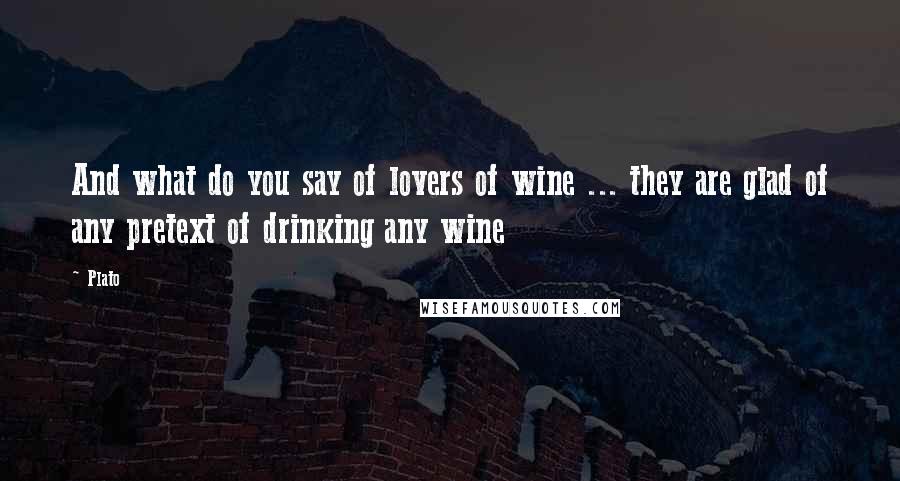 Plato Quotes: And what do you say of lovers of wine ... they are glad of any pretext of drinking any wine
