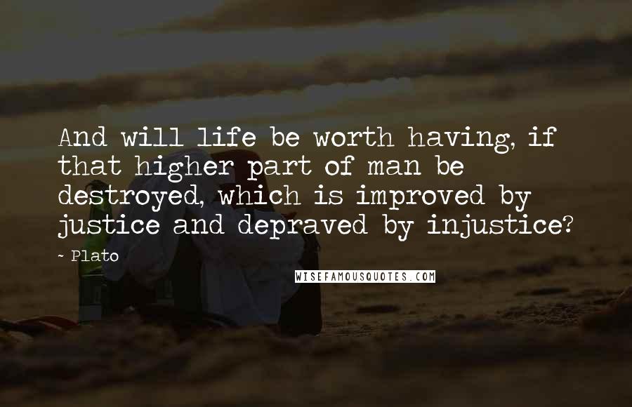 Plato Quotes: And will life be worth having, if that higher part of man be destroyed, which is improved by justice and depraved by injustice?