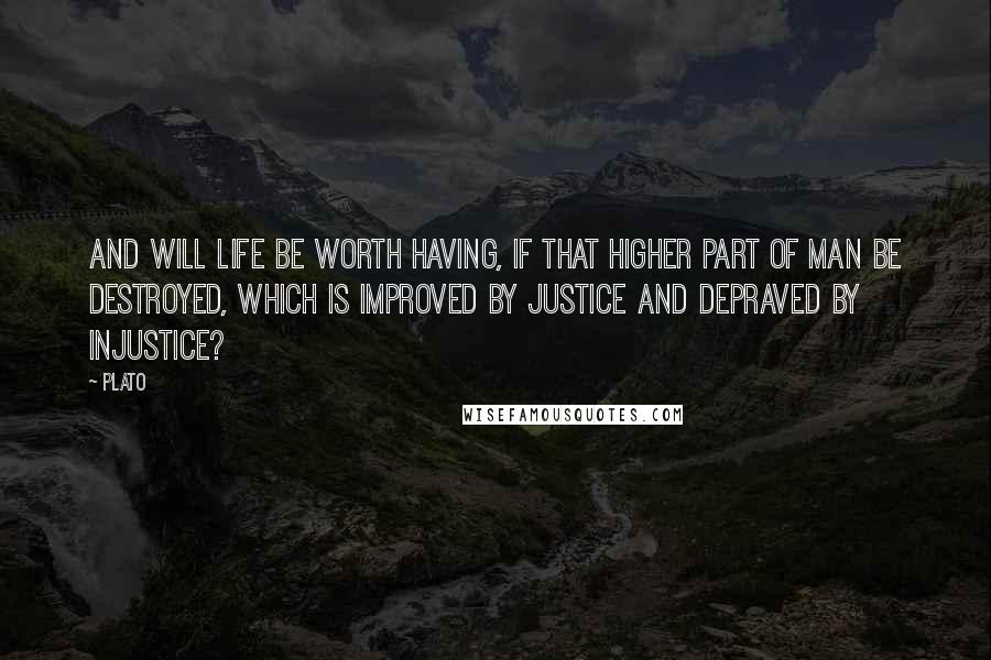 Plato Quotes: And will life be worth having, if that higher part of man be destroyed, which is improved by justice and depraved by injustice?