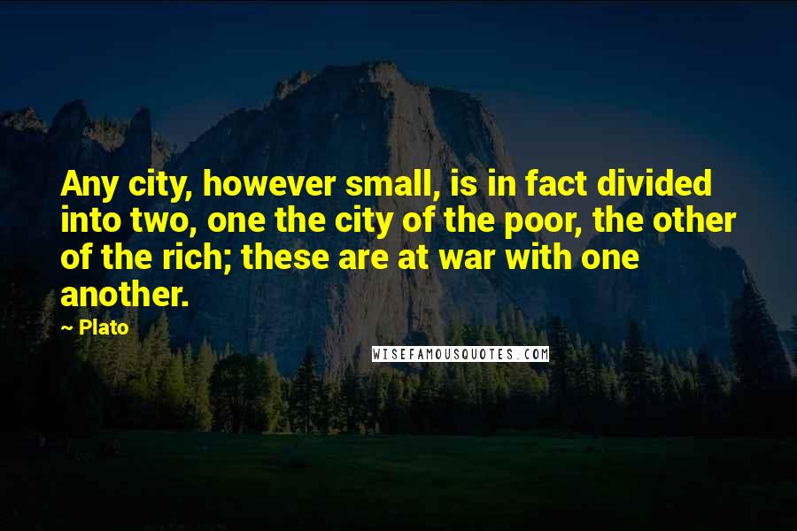Plato Quotes: Any city, however small, is in fact divided into two, one the city of the poor, the other of the rich; these are at war with one another.